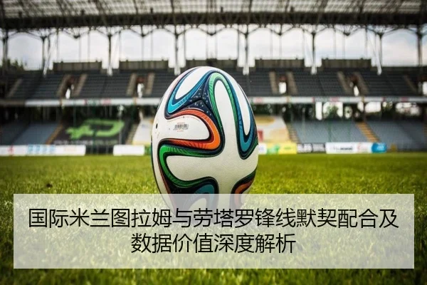 国际米兰图拉姆与劳塔罗锋线默契配合及数据价值深度解析