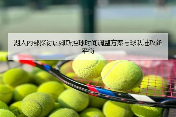 湖人内部探讨詹姆斯控球时间调整方案与球队进攻新平衡