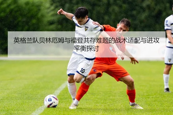 英格兰队贝林厄姆与福登共存难题的战术适配与进攻平衡探讨