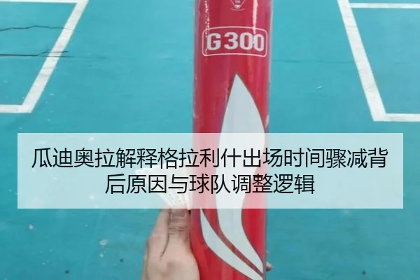 瓜迪奥拉解释格拉利什出场时间骤减背后原因与球队调整逻辑