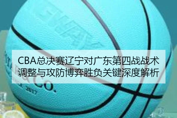 CBA总决赛辽宁对广东第四战战术调整与攻防博弈胜负关键深度解析