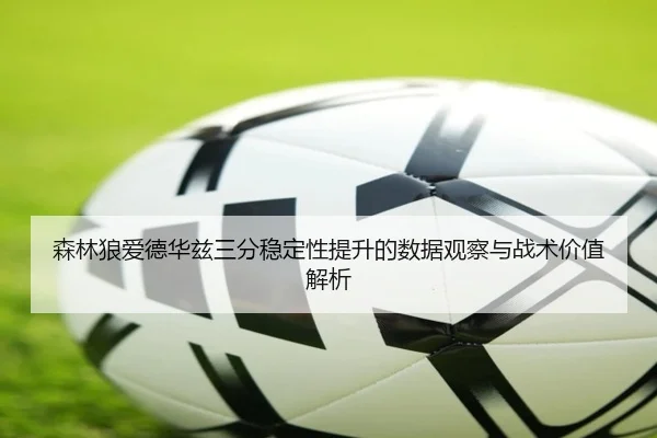 森林狼爱德华兹三分稳定性提升的数据观察与战术价值解析