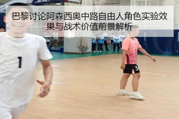 巴黎讨论阿森西奥中路自由人角色实验效果与战术价值前景解析