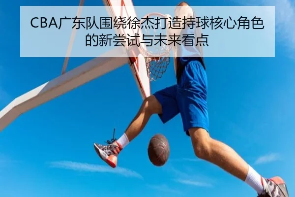 CBA广东队围绕徐杰打造持球核心角色的新尝试与未来看点