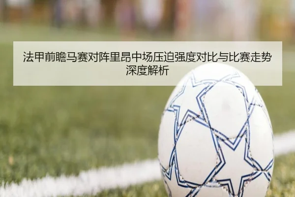 法甲前瞻马赛对阵里昂中场压迫强度对比与比赛走势深度解析