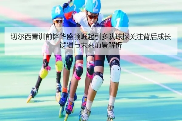 切尔西青训前锋华盛顿崛起引多队球探关注背后成长逻辑与未来前景解析