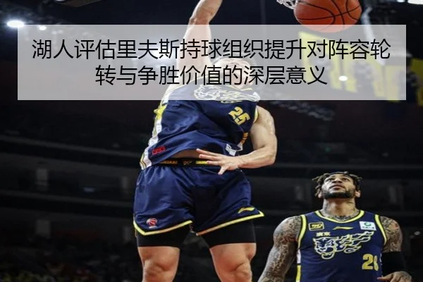 湖人评估里夫斯持球组织提升对阵容轮转与争胜价值的深层意义
