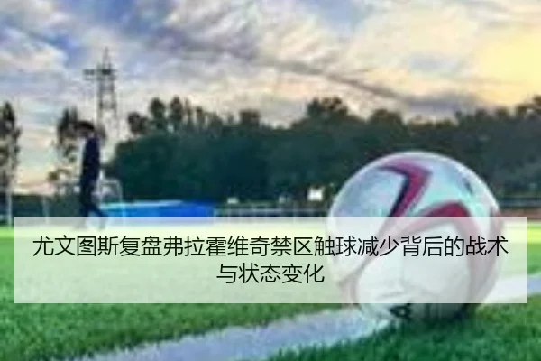 尤文图斯复盘弗拉霍维奇禁区触球减少背后的战术与状态变化
