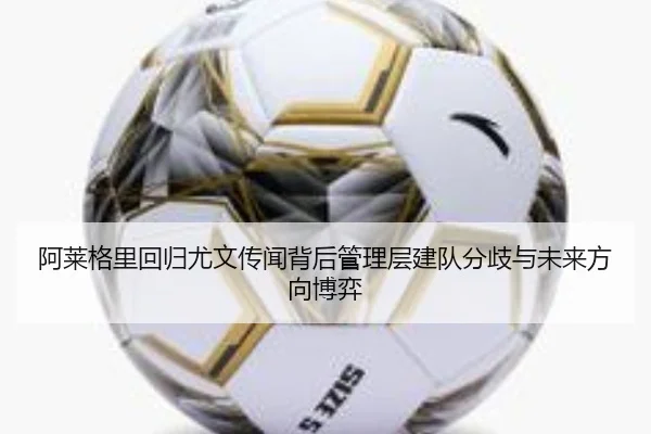 阿莱格里回归尤文传闻背后管理层建队分歧与未来方向博弈