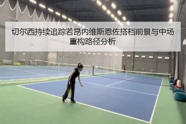 切尔西持续追踪若昂内维斯恩佐搭档前景与中场重构路径分析