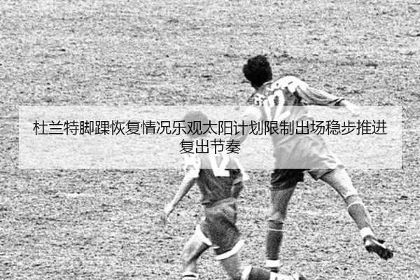杜兰特脚踝恢复情况乐观太阳计划限制出场稳步推进复出节奏